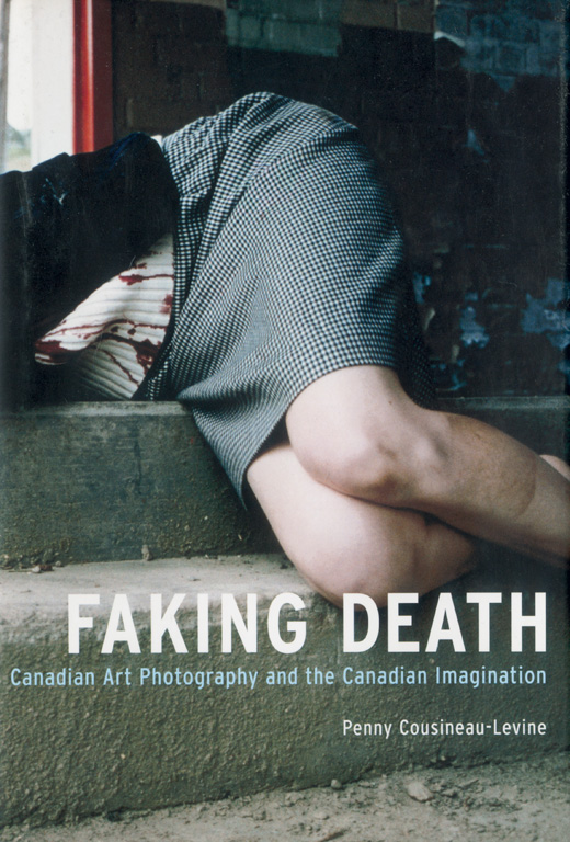 FAKING DEATH, Canadian Art Photography and the Canadian Imagination, Penny Cousineau-Levine, McGill-Queen's University Press, Montréal/Kingston, 2003.