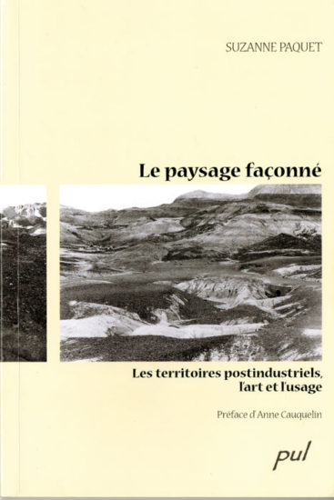 Suzanne Paquet, Le paysage façonné. Les territoires postindustriels, l’art et l’usage, Québec, Presses de l’Université Laval, 2009, 235 p.