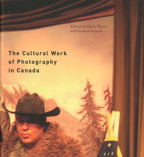 The Cultural Work of Photography in Canada ed. Carol Payne and Andrea Kunard. Montreal and Kingston: McGill-Queen’s University Press, 2011